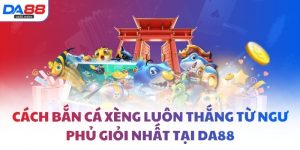 Cách bắn cá xèng luôn thắng từ ngư phủ giỏi nhất tại DA88