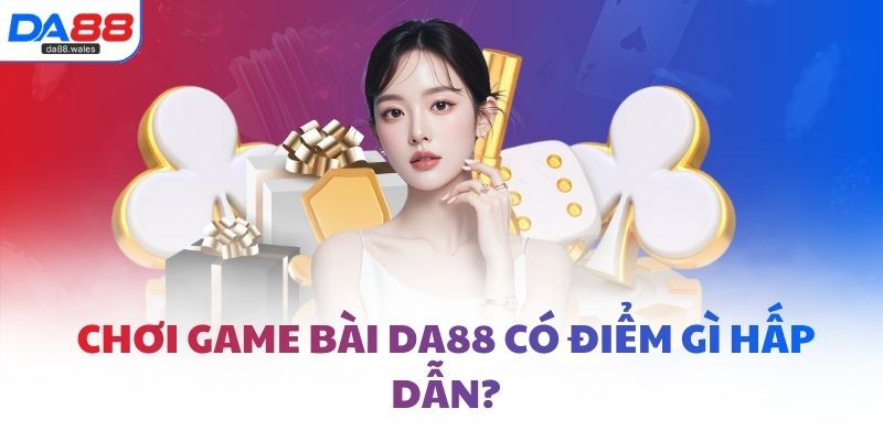 Chơi game bài DA88 có điểm gì hấp dẫn?