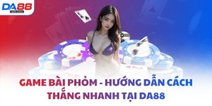 Game bài Phỏm - Hướng dẫn cách thắng nhanh tại DA88