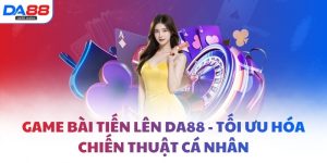 Game bài tiến lên DA88 - Tối ưu hóa chiến thuật cá nhân