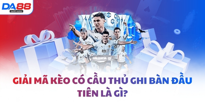 Giải mã kèo có cầu thủ ghi bàn đầu tiên là gì?