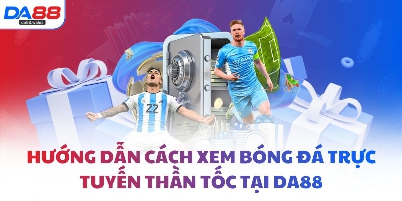 Hướng dẫn cách xem bóng đá trực tuyến thần tốc tại DA88