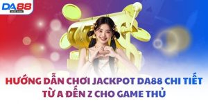 Hướng dẫn chơi jackpot DA88 chi tiết từ A đến Z cho game thủ