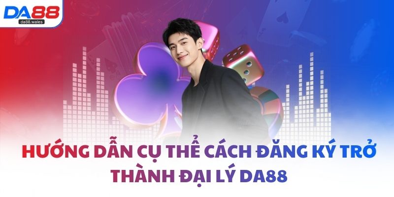 Hướng dẫn cụ thể cách đăng ký trở thành đại lý DA88