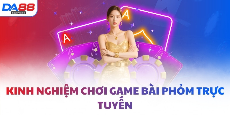 Kinh nghiệm chơi game bài Phỏm trực tuyến