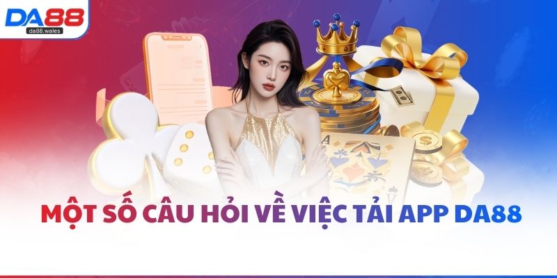 Một số câu hỏi về việc tải app DA88